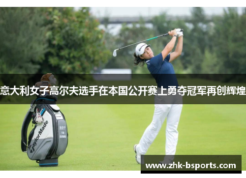 意大利女子高尔夫选手在本国公开赛上勇夺冠军再创辉煌