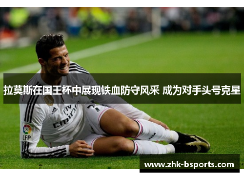 拉莫斯在国王杯中展现铁血防守风采 成为对手头号克星