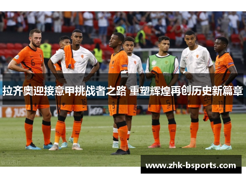 拉齐奥迎接意甲挑战者之路 重塑辉煌再创历史新篇章 拉齐奥迎接意甲挑战者之路 重塑辉煌再创历史新篇章