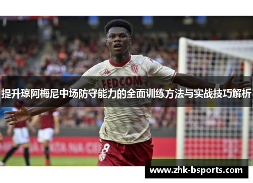 提升琼阿梅尼中场防守能力的全面训练方法与实战技巧解析 提升琼阿梅尼中场防守能力的全面训练方法与实战技巧解析