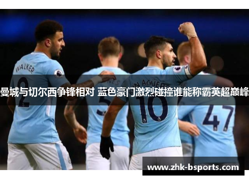 曼城与切尔西争锋相对 蓝色豪门激烈碰撞谁能称霸英超巅峰