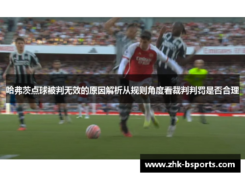 哈弗茨点球被判无效的原因解析从规则角度看裁判判罚是否合理 哈弗茨点球被判无效的原因解析从规则角度看裁判判罚是否合理