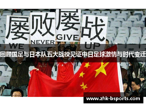 回顾国足与日本队五大战役见证中日足球激情与时代变迁