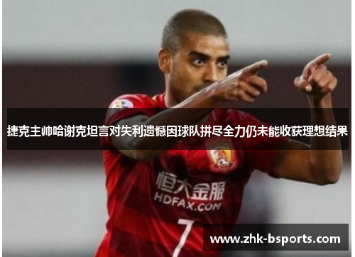 捷克主帅哈谢克坦言对失利遗憾因球队拼尽全力仍未能收获理想结果 捷克主帅哈谢克坦言对失利遗憾因球队拼尽全力仍未能收获理想结果