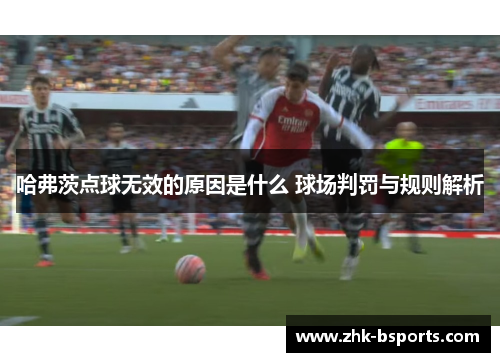 哈弗茨点球无效的原因是什么 球场判罚与规则解析 哈弗茨点球无效的原因是什么 球场判罚与规则解析