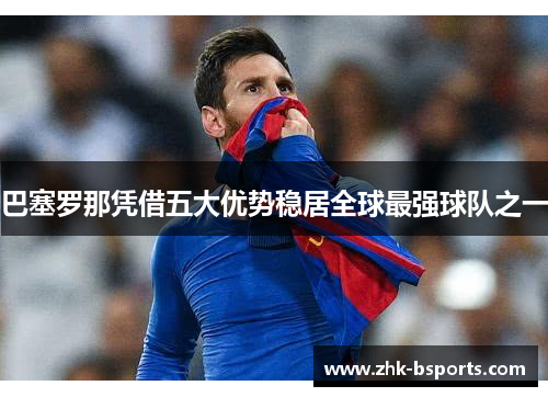 巴塞罗那凭借五大优势稳居全球最强球队之一