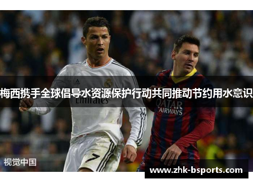 梅西携手全球倡导水资源保护行动共同推动节约用水意识