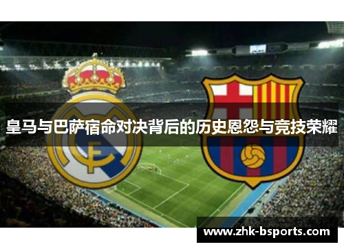 皇马与巴萨宿命对决背后的历史恩怨与竞技荣耀