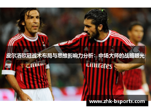 皮尔洛欧冠战术布局与思维影响力分析：中场大师的战略眼光