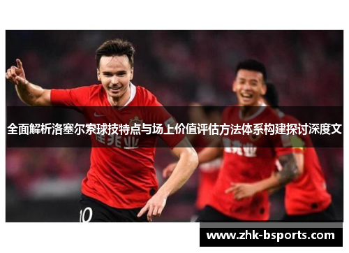 全面解析洛塞尔索球技特点与场上价值评估方法体系构建探讨深度文