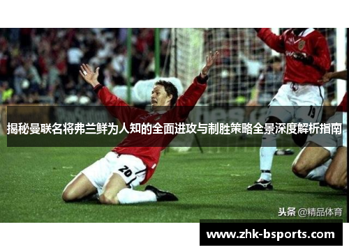揭秘曼联名将弗兰鲜为人知的全面进攻与制胜策略全景深度解析指南