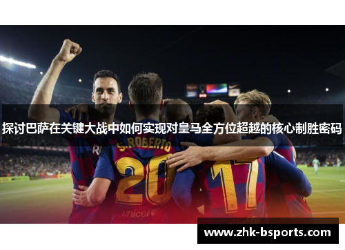 探讨巴萨在关键大战中如何实现对皇马全方位超越的核心制胜密码