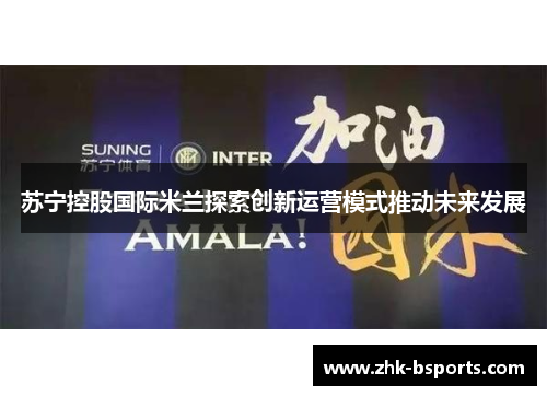 苏宁控股国际米兰探索创新运营模式推动未来发展