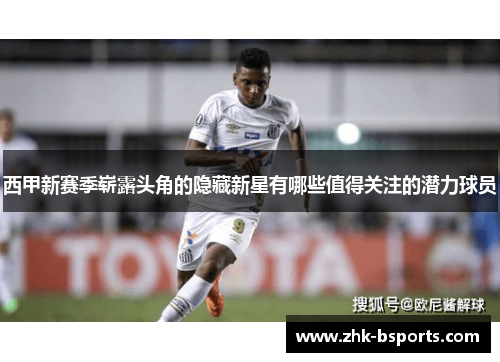 西甲新赛季崭露头角的隐藏新星有哪些值得关注的潜力球员