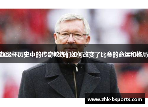超级杯历史中的传奇教练们如何改变了比赛的命运和格局