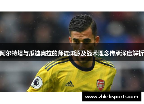 阿尔特塔与瓜迪奥拉的师徒渊源及战术理念传承深度解析