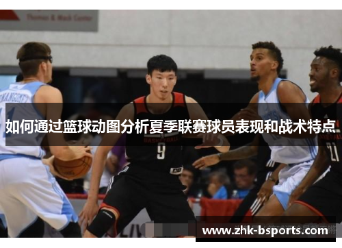 如何通过篮球动图分析夏季联赛球员表现和战术特点