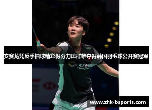 安赛龙凭反手抽球精彩得分力压群雄夺得韩国羽毛球公开赛冠军