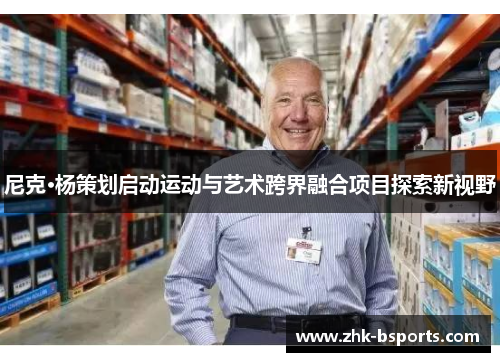 尼克·杨策划启动运动与艺术跨界融合项目探索新视野 尼克·杨策划启动运动与艺术跨界融合项目探索新视野
