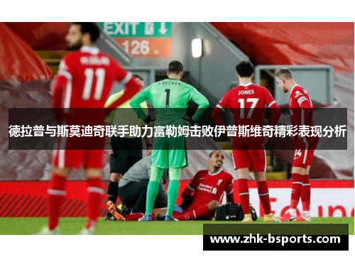 德拉普与斯莫迪奇联手助力富勒姆击败伊普斯维奇精彩表现分析