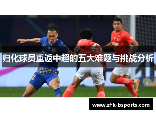 归化球员重返中超的五大难题与挑战分析