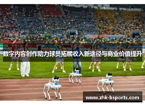 数字内容创作助力球员拓展收入新途径与商业价值提升