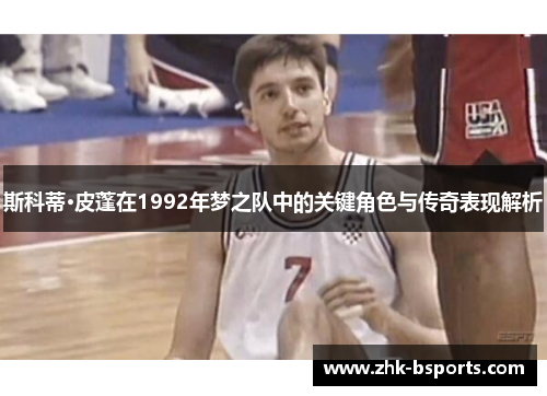 斯科蒂·皮蓬在1992年梦之队中的关键角色与传奇表现解析