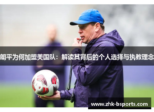 朗平为何加盟美国队：解读其背后的个人选择与执教理念