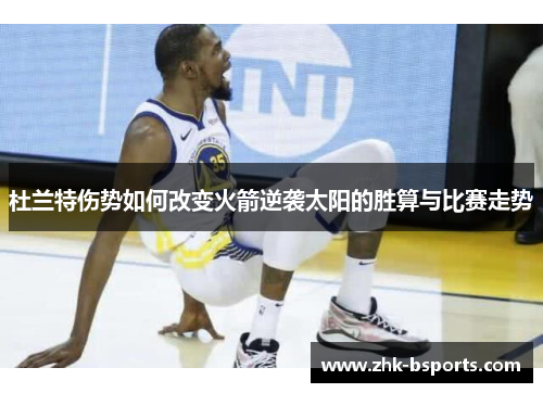 杜兰特伤势如何改变火箭逆袭太阳的胜算与比赛走势