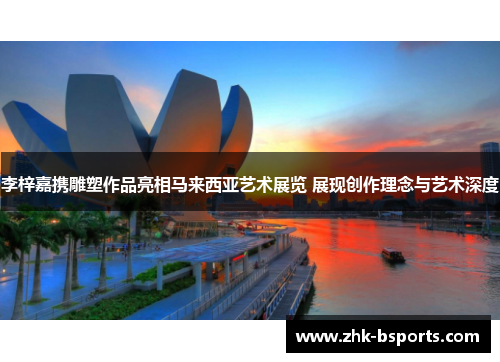 李梓嘉携雕塑作品亮相马来西亚艺术展览 展现创作理念与艺术深度