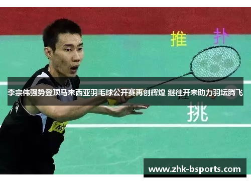 李宗伟强势登顶马来西亚羽毛球公开赛再创辉煌 继往开来助力羽坛腾飞 李宗伟强势登顶马来西亚羽毛球公开赛再创辉煌 继往开来助力羽坛腾飞