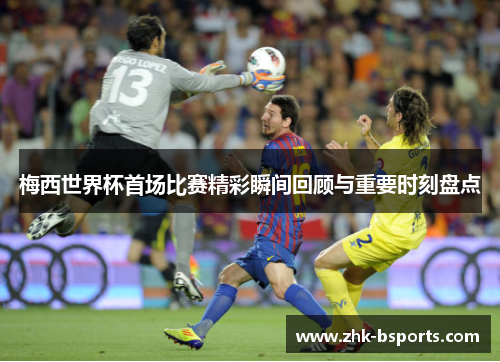 梅西世界杯首场比赛精彩瞬间回顾与重要时刻盘点 梅西世界杯首场比赛精彩瞬间回顾与重要时刻盘点