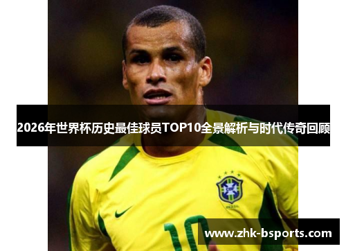2026年世界杯历史最佳球员TOP10全景解析与时代传奇回顾 2026年世界杯历史最佳球员TOP10全景解析与时代传奇回顾