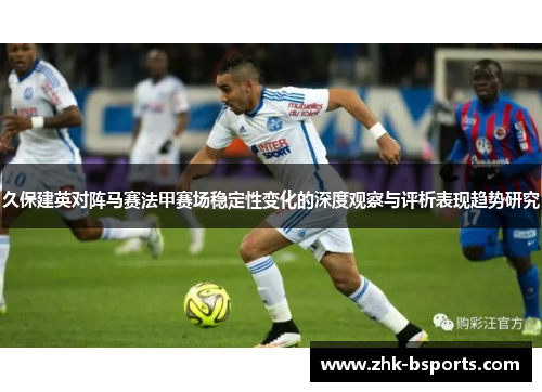 久保建英对阵马赛法甲赛场稳定性变化的深度观察与评析表现趋势研究 久保建英对阵马赛法甲赛场稳定性变化的深度观察与评析表现趋势研究