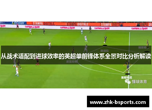从战术适配到进球效率的英超单前锋体系全景对比分析解读 从战术适配到进球效率的英超单前锋体系全景对比分析解读