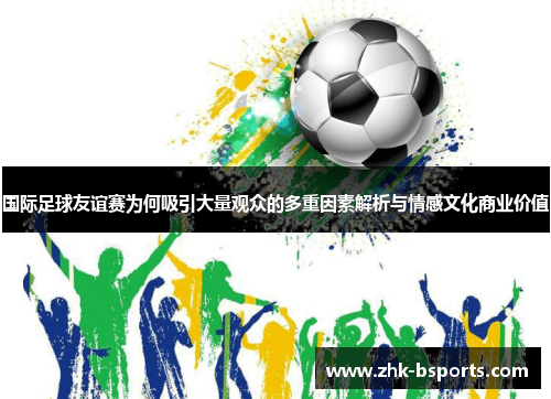 国际足球友谊赛为何吸引大量观众的多重因素解析与情感文化商业价值