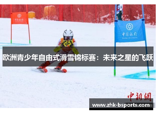 欧洲青少年自由式滑雪锦标赛：未来之星的飞跃