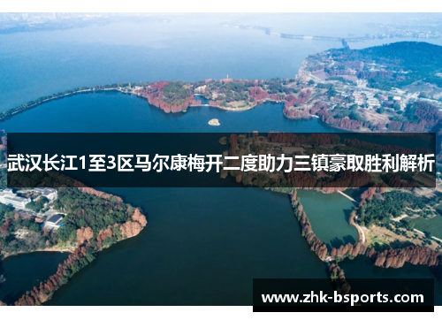 武汉长江1至3区马尔康梅开二度助力三镇豪取胜利解析