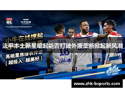 法甲本土新星崛起能否打破外援垄断掀起新风潮