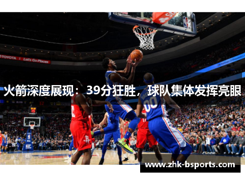 火箭深度展现:39分狂胜,球队集体发挥亮眼 火箭深度展现:39分狂胜,球队集体发挥亮眼