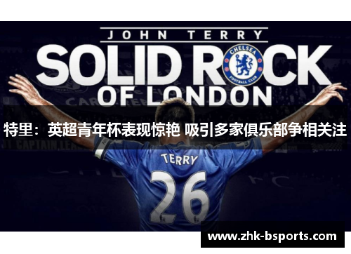 特里:英超青年杯表现惊艳 吸引多家俱乐部争相关注 特里:英超青年杯表现惊艳 吸引多家俱乐部争相关注