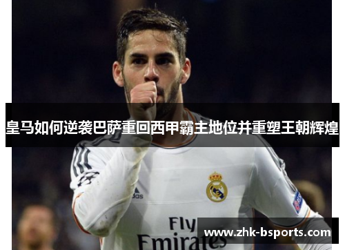 皇马如何逆袭巴萨重回西甲霸主地位并重塑王朝辉煌 皇马如何逆袭巴萨重回西甲霸主地位并重塑王朝辉煌