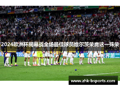 2024欧洲杯揭幕战全场最佳球员维尔茨荣膺这一殊荣 2024欧洲杯揭幕战全场最佳球员维尔茨荣膺这一殊荣