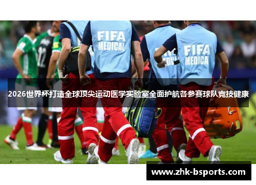 2026世界杯打造全球顶尖运动医学实验室全面护航各参赛球队竞技健康