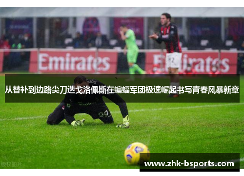 从替补到边路尖刀迭戈洛佩斯在蝙蝠军团极速崛起书写青春风暴新章 从替补到边路尖刀迭戈洛佩斯在蝙蝠军团极速崛起书写青春风暴新章