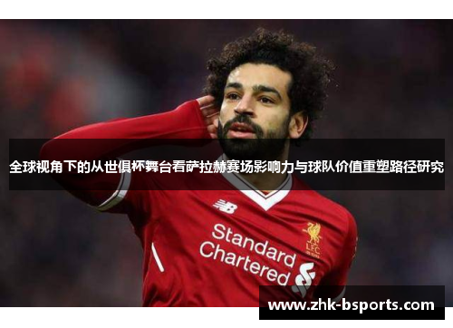 全球视角下的从世俱杯舞台看萨拉赫赛场影响力与球队价值重塑路径研究 全球视角下的从世俱杯舞台看萨拉赫赛场影响力与球队价值重塑路径研究