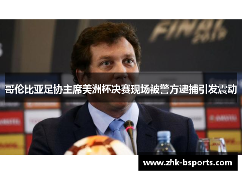 哥伦比亚足协主席美洲杯决赛现场被警方逮捕引发震动