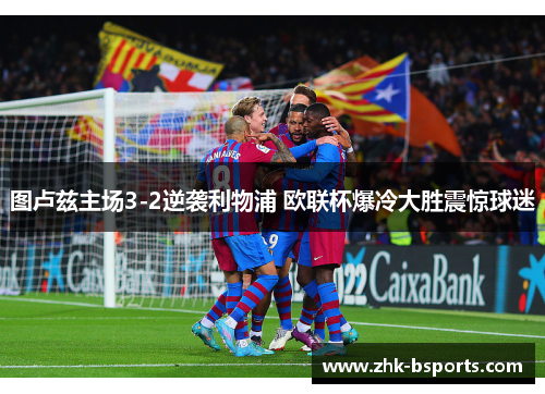 图卢兹主场3-2逆袭利物浦 欧联杯爆冷大胜震惊球迷