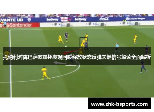 托纳利对阵巴萨欧联杯表现回暖释放状态反弹关键信号解读全面解析
