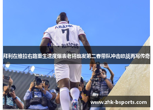 拜利在维拉右路重生速度爆表老将焕发第二春带队冲击欧战再写传奇